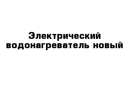 Электрический водонагреватель новый